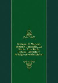 Tch?ques Et Magyars: Boh?me &amp; Hongrie, Xve Si?cle - Xixe Si?cle, Histoire, Litt?rature, Politique (French Edition)