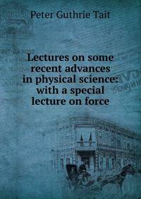 Lectures on some recent advances in physical science: with a special lecture on force