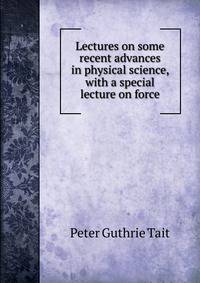 Lectures on some recent advances in physical science, with a special lecture on force