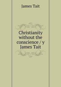 Christianity without the conscience / y James Tait
