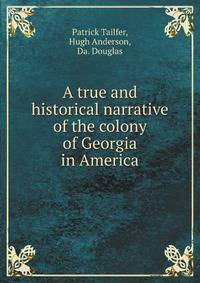 A true and historical narrative of the colony of Georgia in America