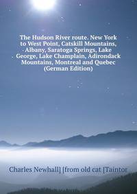 The Hudson River route. New York to West Point, Catskill Mountains, Albany, Saratoga Springs, Lake George, Lake Champlain, Adirondack Mountains, Montreal and Quebec (German Edition)