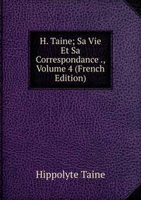 H. Taine; Sa Vie Et Sa Correspondance ., Volume 4 (French Edition)