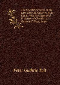 The Scientific Papers of the Late Thomas Andrews, M.D., F.R.S., Vice President and Professor of Chemistry, Queen's College, Belfast