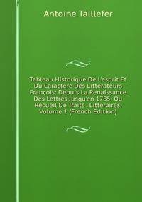 Tableau Historique De L'esprit Et Du Caractere Des Litt?rateurs Fran?ois: Depuis La Renaissance Des Lettres Jusqu'en 1785; Ou Recueil De Traits . Litt?raires, Volume 1 (French Edition)