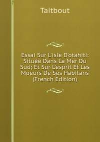Essai Sur L'isle D'otahiti: Situ?e Dans La Mer Du Sud; Et Sur L'esprit Et Les Moeurs De Ses Habitans (French Edition)