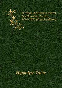 H. Taine: L'historien (Suite). Les Derni?res Ann?es, 1876-1893 (French Edition)