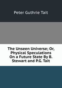 The Unseen Universe; Or, Physical Speculations On a Future State By B. Stewart and P.G. Tait.