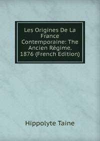 Les Origines De La France Contemporaine: The Ancien Regime. 1876 (French Edition)