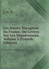 Les Jeunes Voyageurs En France, Ou Lettres Sur Les Departemens, Volume 5 (French Edition)