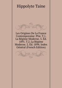 Les Origines De La France Contemporaine: Ptie. T.1. La Regime Moderne. 5. Ed. 1891. T.2. La Regime Moderne. 2. Ed. 1894. Index General (French Edition)