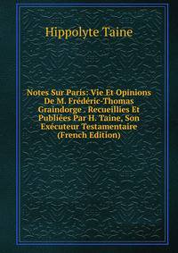 Notes Sur Paris: Vie Et Opinions De M. Frederic-Thomas Graindorge . Recueillies Et Publiees Par H. Taine, Son Executeur Testamentaire (French Edition)