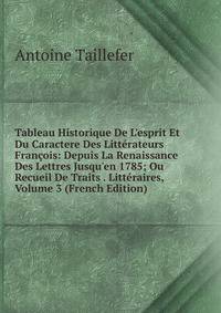 Tableau Historique De L'esprit Et Du Caractere Des Litt?rateurs Fran?ois: Depuis La Renaissance Des Lettres Jusqu'en 1785; Ou Recueil De Traits . Litt?raires, Volume 3 (French Edition)
