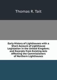Early History of Lighthouses with a Short Account of Lighthouse Legislation in the United Kingdom; and Excerpts from Existing Acts Affecting the Commissioners of Northern Lighthouses