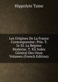 Les Origines De La France Contemporaine: Ptie. T. Ix-Xi. La Regime Moderne. T. Xii Index General Des Onze Volumes (French Edition)