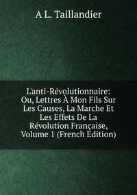 L'anti-R?volutionnaire: Ou, Lettres ? Mon Fils Sur Les Causes, La Marche Et Les Effets De La R?volution Fran?aise, Volume 1 (French Edition)
