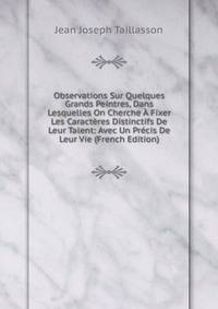 Observations Sur Quelques Grands Peintres, Dans Lesquelles On Cherche A Fixer Les Caracteres Distinctifs De Leur Talent: Avec Un Precis De Leur Vie (French Edition)