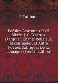 Po?sies Gasconnes: Xvii. Si?cle. J. G. D'astros. D'arquier. Chants Religieux. Mazarinades, Et Autre Po?sies Satiriques De La Lomagne (French Edition)