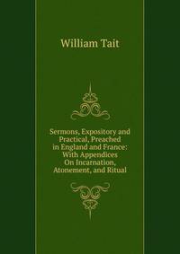 Sermons, Expository and Practical, Preached in England and France: With Appendices On Incarnation, Atonement, and Ritual