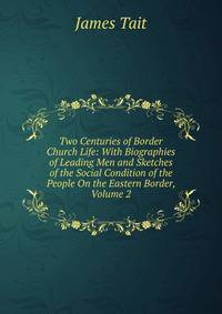 Two Centuries of Border Church Life: With Biographies of Leading Men and Sketches of the Social Condition of the People On the Eastern Border, Volume 2
