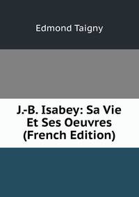 J.-B. Isabey: Sa Vie Et Ses Oeuvres (French Edition)