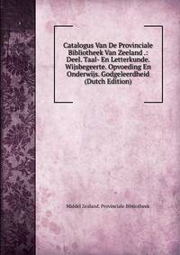 Catalogus Van De Provinciale Bibliotheek Van Zeeland .: Deel. Taal- En Letterkunde. Wijsbegeerte. Opvoeding En Onderwijs. Godgeleerdheid (Dutch Edition)