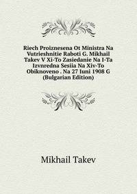 Riech Proiznesena Ot Ministra Na Vutrieshnitie Raboti G. Mikhail Takev V Xi-To Zasiedanie Na I-Ta Izvnredna Sesiia Na Xiv-To Obiknoveno . Na 27 Iuni 1908 G (Bulgarian Edition)