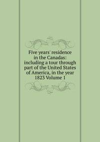Five years' residence in the Canadas: including a tour through part of the United States of America, in the year 1823 Volume 1