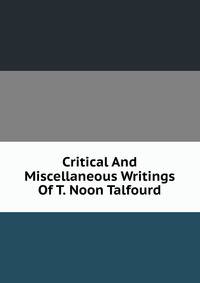 Critical And Miscellaneous Writings Of T. Noon Talfourd
