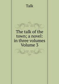 The talk of the town; a novel: in three volumes Volume 3