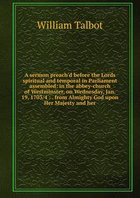 A sermon preach'd before the Lords spiritual and temporal in Parliament assembled: in the abbey-church of Westminster, on Wednesday, Jan. 19, 1703/4 : . from Almighty God upon Her Majesty and her