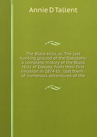 The Black Hills, or, The last hunting ground of the Dakotahs: a complete history of the Black Hills of Dakota, from their first invasion in 1874 to . lost them : of numerous adventures of the