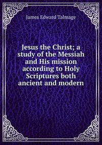 Jesus the Christ; a study of the Messiah and His mission according to Holy Scriptures both ancient and modern