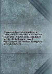 Correspondance diplomatique de Talleyrand; la mission de Talleyrand a Londres en 1792, correspondance inedite de Talleyrand avec le departement des affaires etrangeres (French Edition)