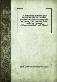 Les historiettes; m?moires pour servir ? l'histoire du 17e si?cle, publi?s sur le manuscrit autographe de l'auteur. 2. ?d., pr?c?d?e d'une notice sur . notes et d'?claircissements (French Edition)