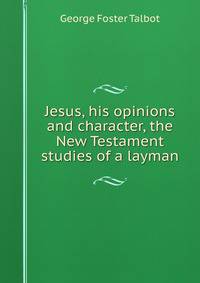 Jesus, his opinions and character, the New Testament studies of a layman