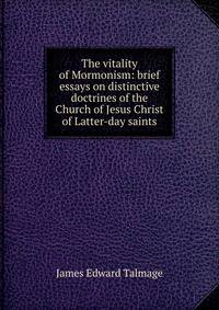 The vitality of Mormonism: brief essays on distinctive doctrines of the Church of Jesus Christ of Latter-day saints