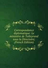 Correspondance diplomatique: Le ministere de Talleyrand sous la Directoire; (French Edition)