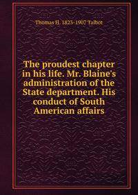 The proudest chapter in his life. Mr. Blaine's administration of the State department. His conduct of South American affairs
