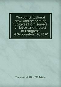 The constitutional provision respecting fugitives from service or labor, and the act of Congress, of September 18, 1850
