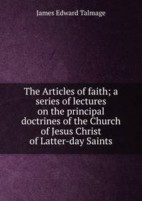 The Articles of faith; a series of lectures on the principal doctrines of the Church of Jesus Christ of Latter-day Saints