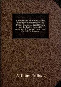 Humanity and Humanitarianism: With Special Reference to the Prison Systems of Great Britain and the United States, the Question of Criminal Lunacy, and Capital Punishment