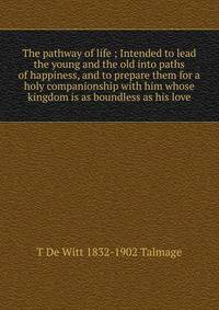The pathway of life ; Intended to lead the young and the old into paths of happiness, and to prepare them for a holy companionship with him whose kingdom is as boundless as his love