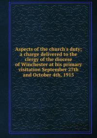 Aspects of the church's duty; a charge delivered to the clergy of the diocese of Winchester at his primary visitation September 27th and October 4th, 1915
