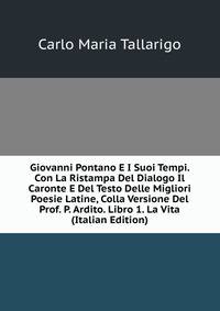Giovanni Pontano E I Suoi Tempi. Con La Ristampa Del Dialogo Il Caronte E Del Testo Delle Migliori Poesie Latine, Colla Versione Del Prof. P. Ardito. Libro 1. La Vita (Italian Edition)
