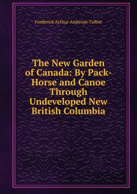 The New Garden of Canada: By Pack-Horse and Canoe Through Undeveloped New British Columbia