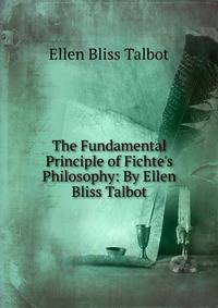 The Fundamental Principle of Fichte's Philosophy: By Ellen Bliss Talbot
