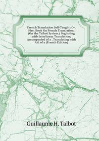 French Translation Self-Taught: Or, First Book On French Translation. (On the Talbot System.) Beginning with Interlinear Translation; Accompanied of a . Translating with Aid of a (French Edition)