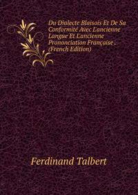 Du Dialecte Blaisois Et De Sa Conformit? Avec L'ancienne Langue Et L'ancienne Prononciation Fran?aise . (French Edition)