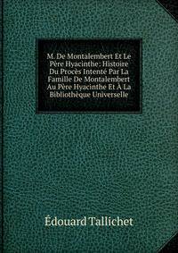 M. De Montalembert Et Le Pere Hyacinthe: Histoire Du Proces Intente Par La Famille De Montalembert Au Pere Hyacinthe Et A La Bibliotheque Universelle
